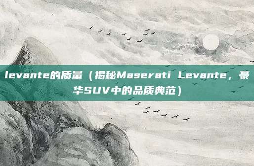 levante的质量（揭秘Maserati Levante，豪华SUV中的品质典范）