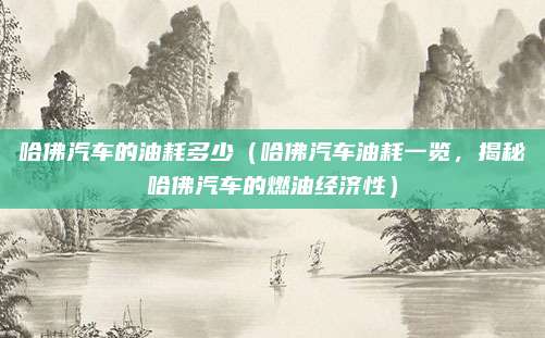哈佛汽车的油耗多少(哈佛汽车油耗一览,揭秘哈佛汽车的燃油经济性)