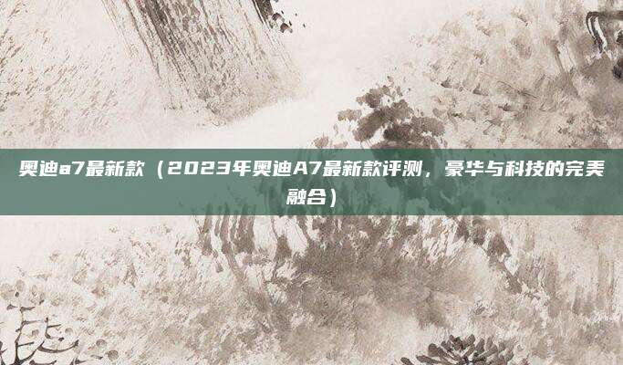 奥迪a7最新款（2023年奥迪A7最新款评测，豪华与科技的完美融合）