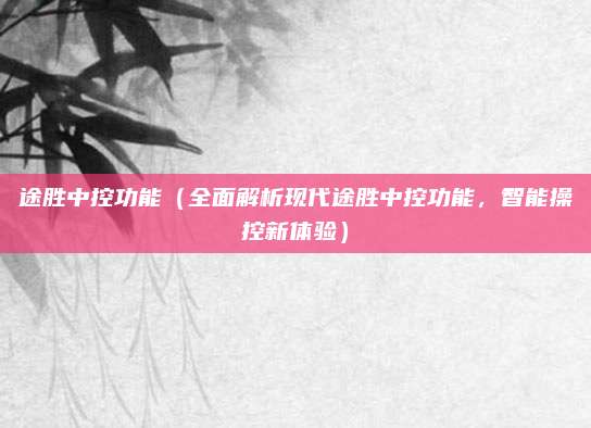 途胜中控功能（全面解析现代途胜中控功能，智能操控新体验）