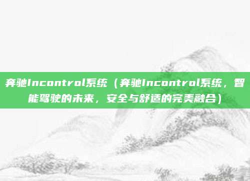 奔驰Incontrol系统（奔驰Incontrol系统，智能驾驶的未来，安全与舒适的完美融合）