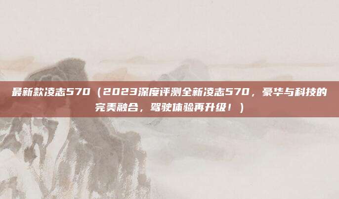 最新款凌志570（2023深度评测全新凌志570，豪华与科技的完美融合，驾驶体验再升级！）
