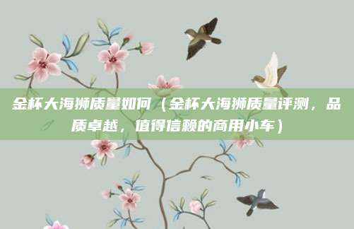 金杯大海狮质量如何（金杯大海狮质量评测，品质卓越，值得信赖的商用小车）