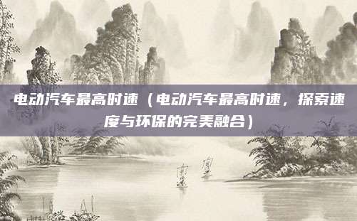 电动汽车最高时速（电动汽车最高时速，探索速度与环保的完美融合）