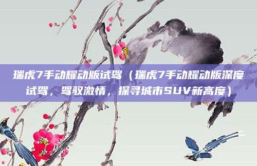 瑞虎7手动耀动版试驾（瑞虎7手动耀动版深度试驾，驾驭激情，探寻城市SUV新高度）