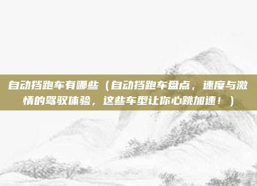 自动挡跑车有哪些（自动挡跑车盘点，速度与激情的驾驭体验，这些车型让你心跳加速！）