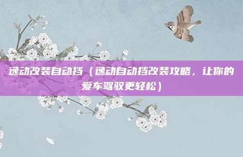 逸动改装自动挡（逸动自动挡改装攻略，让你的爱车驾驭更轻松）