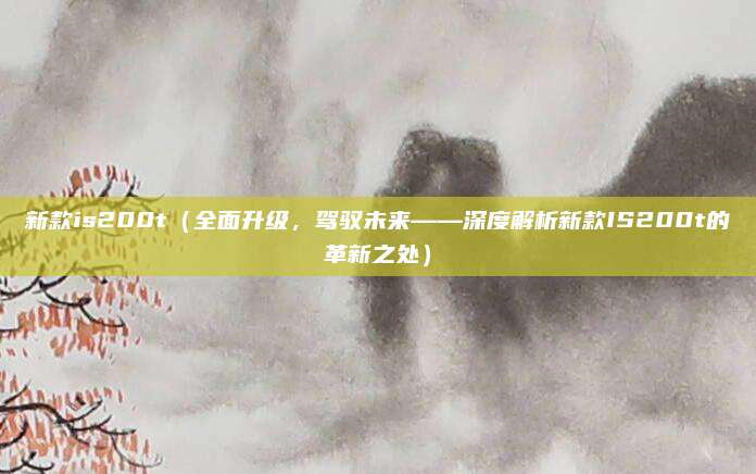 新款is200t（全面升级，驾驭未来——深度解析新款IS200t的革新之处）