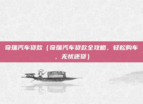 奇瑞汽车贷款（奇瑞汽车贷款全攻略，轻松购车，无忧还贷）
