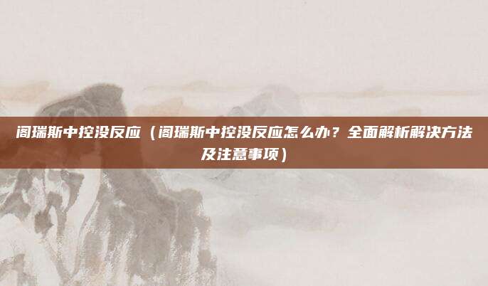 阁瑞斯中控没反应（阁瑞斯中控没反应怎么办？全面解析解决方法及注意事项）