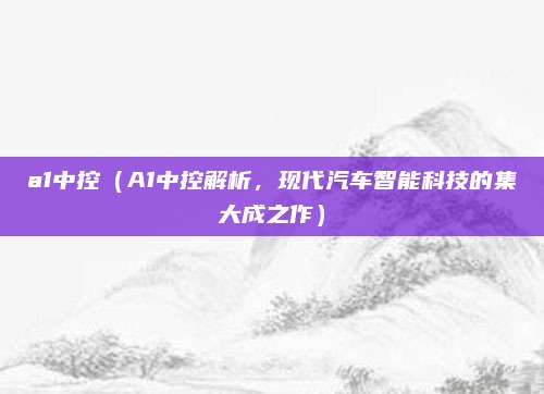 a1中控(A1中控解析,现代汽车智能科技的集大成之作)