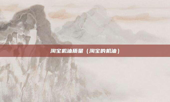 淘宝机油质量（淘宝的机油）