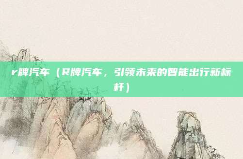 r牌汽车（R牌汽车，引领未来的智能出行新标杆）