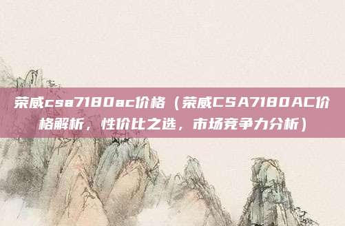 荣威csa7180ac价格(荣威CSA7180AC价格解析,性价比之选,市场竞争力分析)