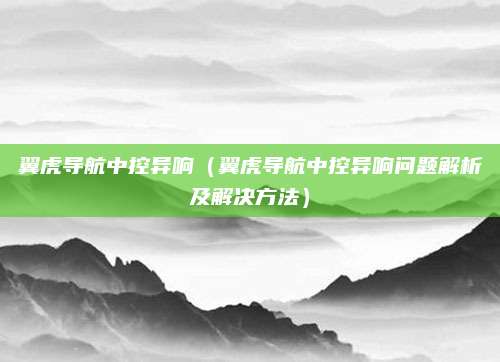 翼虎导航中控异响（翼虎导航中控异响问题解析及解决方法）