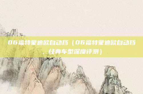 06福特蒙迪欧自动挡（06福特蒙迪欧自动挡，经典车型深度评测）