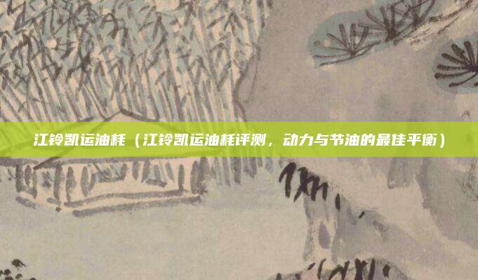 江铃凯运油耗（江铃凯运油耗评测，动力与节油的最佳平衡）