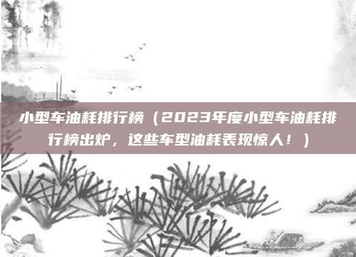 小型车油耗排行榜(2023年度小型车油耗排行榜出炉,这些车型油耗表现惊人!)