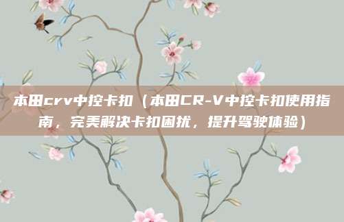 本田crv中控卡扣（本田CR-V中控卡扣使用指南，完美解决卡扣困扰，提升驾驶体验）