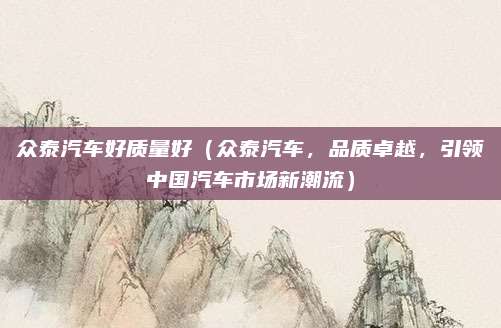众泰汽车好质量好（众泰汽车，品质卓越，引领中国汽车市场新潮流）