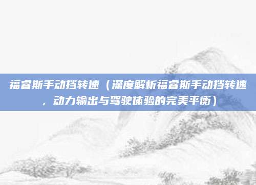 福睿斯手动挡转速（深度解析福睿斯手动挡转速，动力输出与驾驶体验的完美平衡）