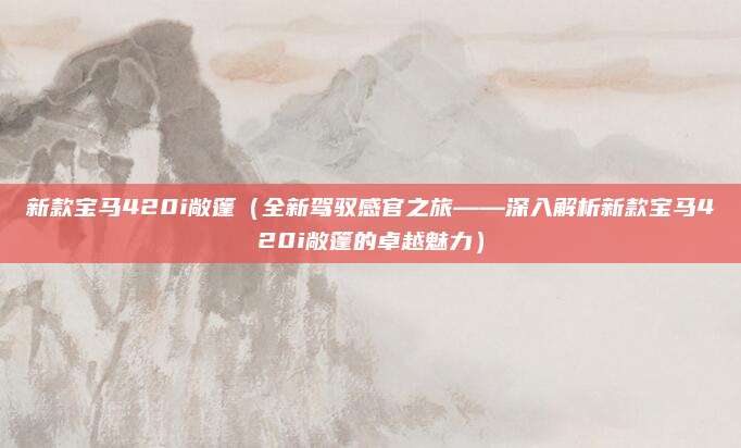 新款宝马420i敞篷（全新驾驭感官之旅——深入解析新款宝马420i敞篷的卓越魅力）