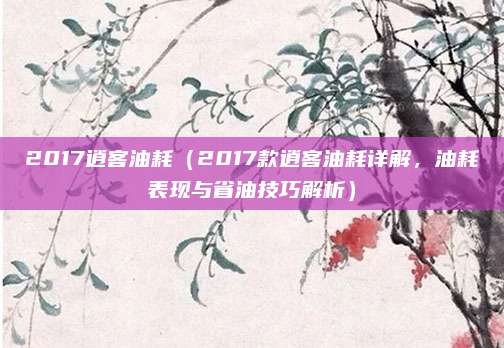 2017逍客油耗（2017款逍客油耗详解，油耗表现与省油技巧解析）
