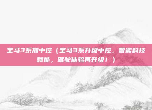 宝马3系加中控（宝马3系升级中控，智能科技赋能，驾驶体验再升级！）