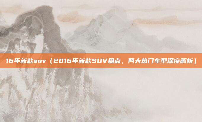 16年新款suv（2016年新款SUV盘点，四大热门车型深度解析）