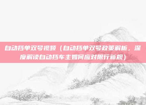 自动挡单双号视频（自动挡单双号政策解析，深度解读自动挡车主如何应对限行新规）