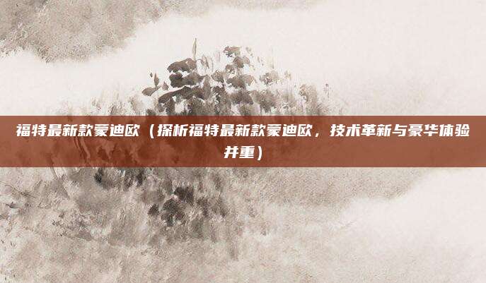 福特最新款蒙迪欧（探析福特最新款蒙迪欧，技术革新与豪华体验并重）