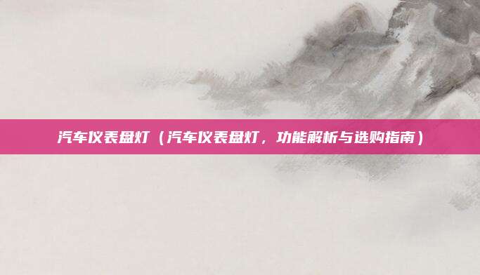 汽车仪表盘灯（汽车仪表盘灯，功能解析与选购指南）