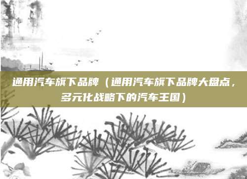 通用汽车旗下品牌（通用汽车旗下品牌大盘点，多元化战略下的汽车王国）