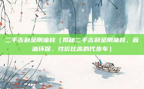 二手吉利金刚油耗（揭秘二手吉利金刚油耗，省油环保，性价比高的代步车）