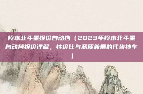 铃木北斗星报价自动挡（2023年铃木北斗星自动挡报价详解，性价比与品质兼备的代步神车）