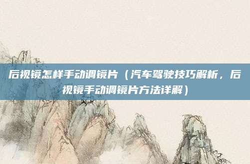 后视镜怎样手动调镜片（汽车驾驶技巧解析，后视镜手动调镜片方法详解）