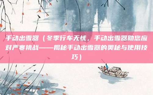 手动出雪器（冬季行车无忧，手动出雪器助您应对严寒挑战——揭秘手动出雪器的奥秘与使用技巧）