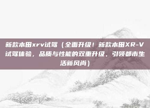新款本田xrv试驾（全面升级！新款本田XR-V试驾体验，品质与性能的双重升级，引领都市生活新风尚）
