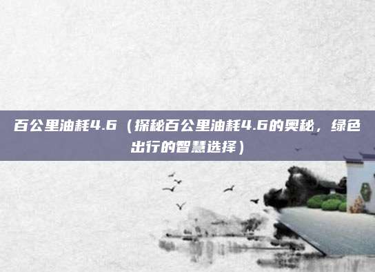 百公里油耗4.6（探秘百公里油耗4.6的奥秘，绿色出行的智慧选择）