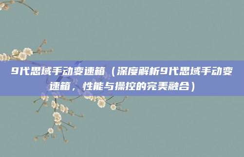 9代思域手动变速箱（深度解析9代思域手动变速箱，性能与操控的完美融合）
