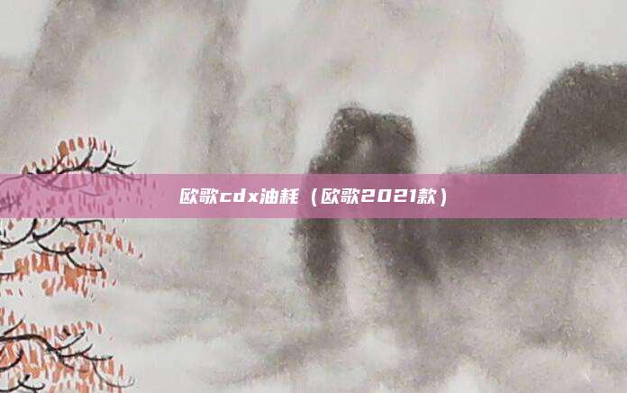 欧歌cdx油耗(欧歌2021款)