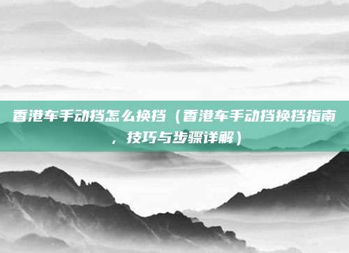 香港车手动挡怎么换挡（香港车手动挡换挡指南，技巧与步骤详解）