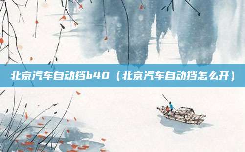北京汽车自动挡b40(北京汽车自动挡怎么开)