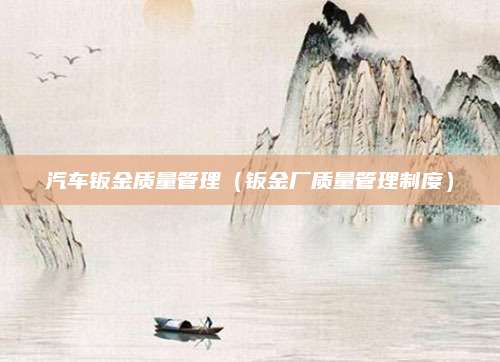 汽车钣金质量管理(钣金厂质量管理制度)