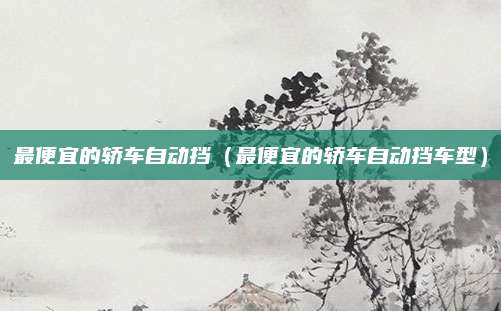 最便宜的轿车自动挡(最便宜的轿车自动挡车型)