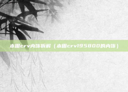 本田crv内饰拆解(本田crv195800的内饰)
