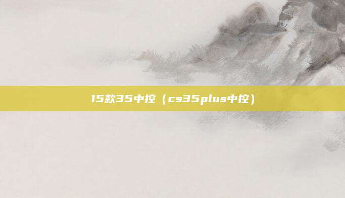 15款35中控(cs35plus中控)
