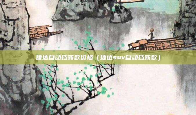 捷达自动挡新款价格（捷达suv自动挡新款）