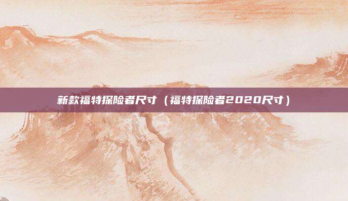 新款福特探险者尺寸(福特探险者2020尺寸)