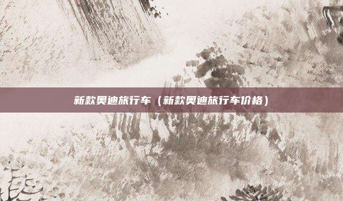 新款奥迪旅行车(新款奥迪旅行车价格)
